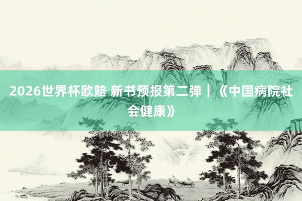 2026世界杯欧赔 新书预报第二弹|《中国病院社会健康》
