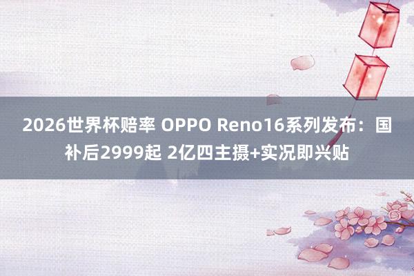 2026世界杯赔率 OPPO Reno16系列发布:国补后2999起 2亿四主摄+实况即兴贴
