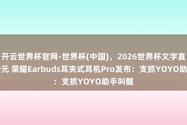 开云世界杯官网-世界杯(中国),2026世界杯文字直播 599元 荣耀Earbuds耳夹式耳机Pro发布:支抓YOYO助手叫醒