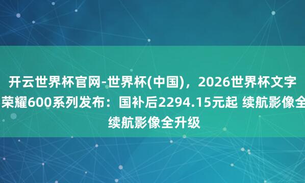 开云世界杯官网-世界杯(中国),2026世界杯文字直播 荣耀600系列发布:国补后2294.15元起 续航影像全升级