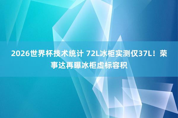 2026世界杯技术统计 72L冰柜实测仅37L!荣事达再曝冰柜虚标容积