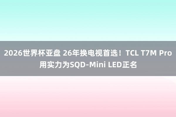 2026世界杯亚盘 26年换电视首选!TCL T7M Pro用实力为SQD-Mini LED正名