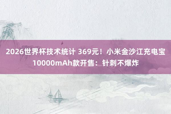 2026世界杯技术统计 369元!小米金沙江充电宝10000mAh款开售:针刺不爆炸