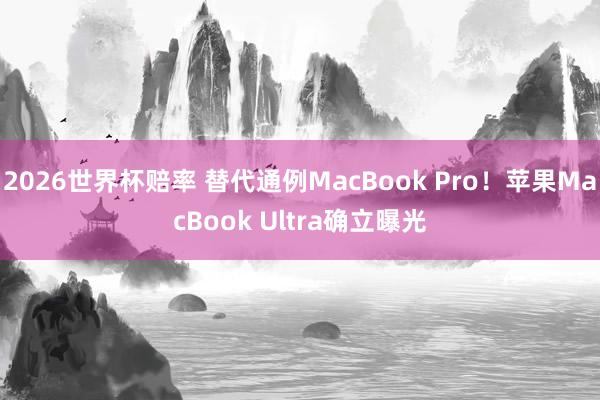 2026世界杯赔率 替代通例MacBook Pro！苹果MacBook Ultra确立曝光