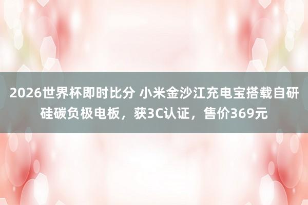 2026世界杯即时比分 小米金沙江充电宝搭载自研硅碳负极电板,获3C认证,售价369元