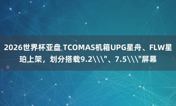 2026世界杯亚盘 TCOMAS机箱UPG星舟、FLW星珀上架,划分搭载9.2\