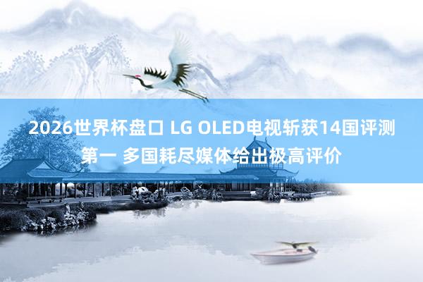 2026世界杯盘口 LG OLED电视斩获14国评测第一 多国耗尽媒体给出极高评价