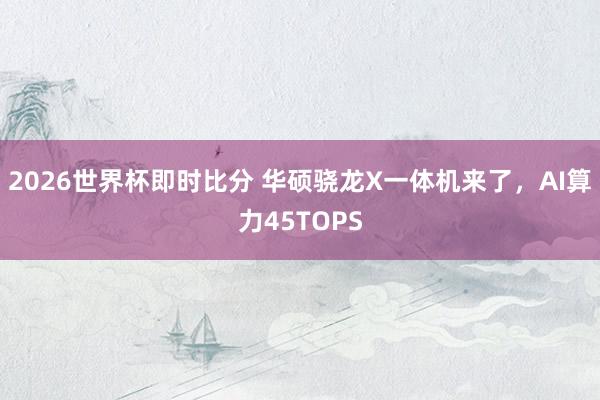 2026世界杯即时比分 华硕骁龙X一体机来了,AI算力45TOPS