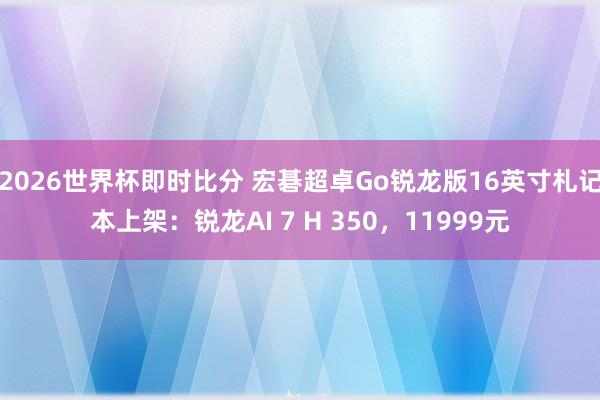 2026世界杯即时比分 宏碁超卓Go锐龙版16英寸札记本上架：锐龙AI 7 H 350，11999元