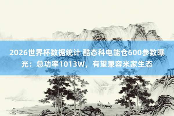 2026世界杯数据统计 酷态科电能仓600参数曝光:总功率1013W,有望兼容米家生态