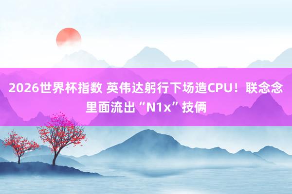 2026世界杯指数 英伟达躬行下场造CPU！联念念里面流出“N1x”技俩