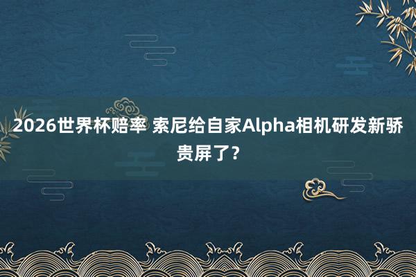 2026世界杯赔率 索尼给自家Alpha相机研发新骄贵屏了?