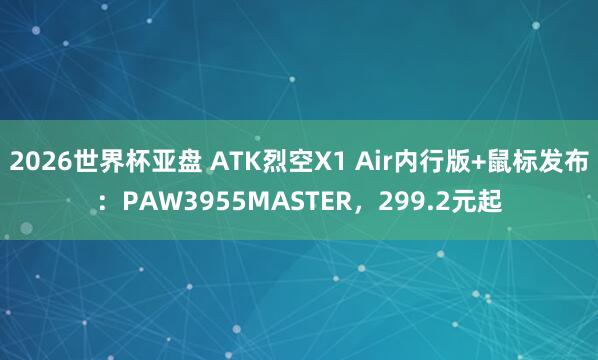 2026世界杯亚盘 ATK烈空X1 Air内行版+鼠标发布:PAW3955MASTER,299.2元起