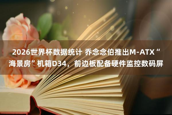 2026世界杯数据统计 乔念念伯推出M-ATX“海景房”机箱D34,前边板配备硬件监控数码屏