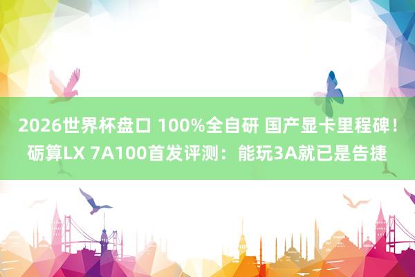 2026世界杯盘口 100%全自研 国产显卡里程碑!砺算LX 7A100首发评测:能玩3A就已是告捷