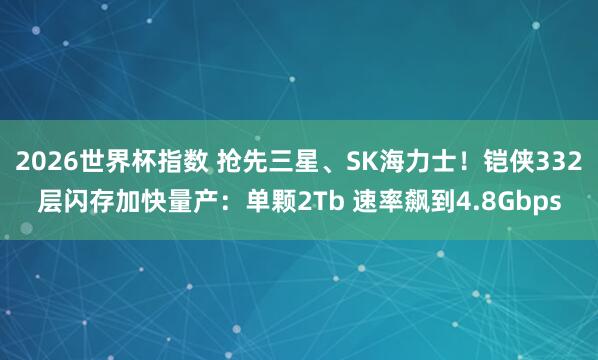 2026世界杯指数 抢先三星、SK海力士！铠侠332层闪存加快量产：单颗2Tb 速率飙到4.8Gbps