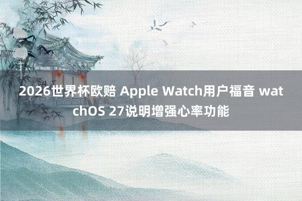 2026世界杯欧赔 Apple Watch用户福音 watchOS 27说明增强心率功能