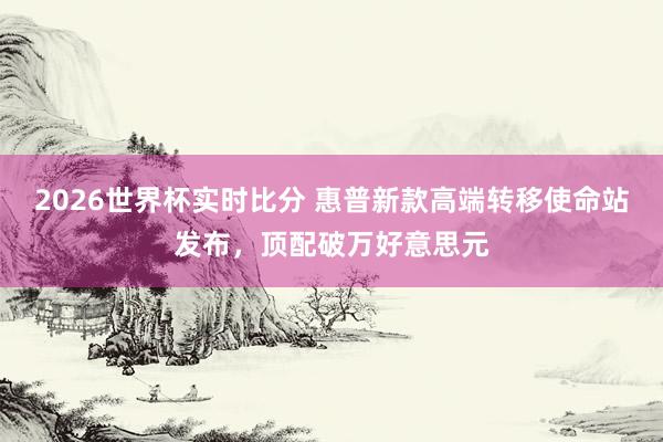 2026世界杯实时比分 惠普新款高端转移使命站发布,顶配破万好意思元