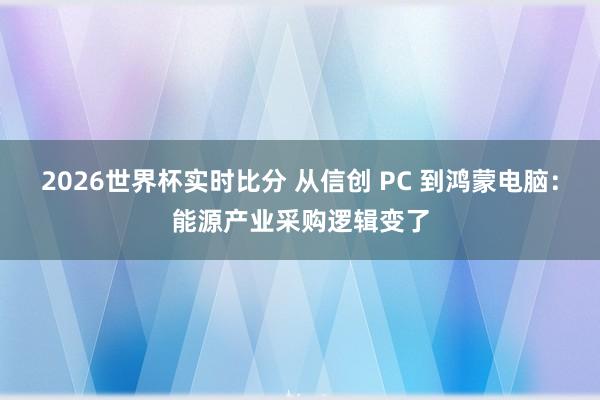 2026世界杯实时比分 从信创 PC 到鸿蒙电脑：能源产业采购逻辑变了