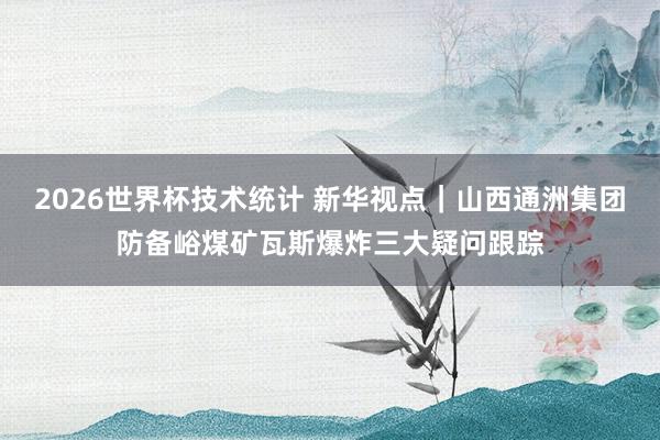 2026世界杯技术统计 新华视点|山西通洲集团防备峪煤矿瓦斯爆炸三大疑问跟踪