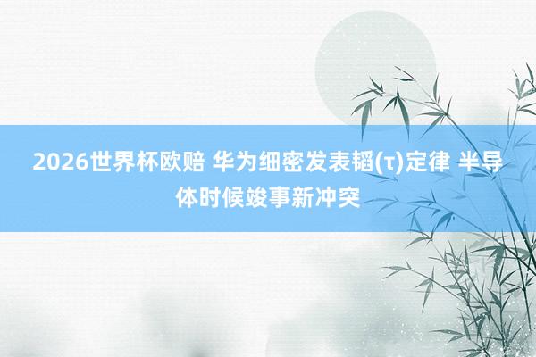 2026世界杯欧赔 华为细密发表韬(τ)定律 半导体时候竣事新冲突