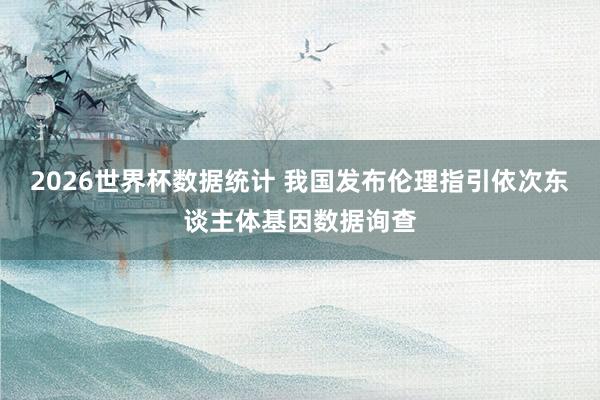 2026世界杯数据统计 我国发布伦理指引依次东谈主体基因数据询查