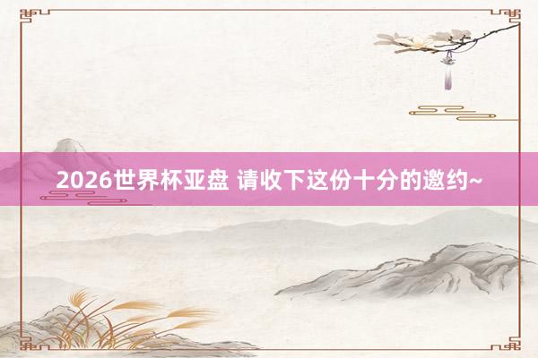 2026世界杯亚盘 请收下这份十分的邀约~