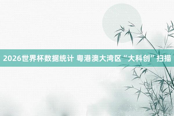 2026世界杯数据统计 粤港澳大湾区“大科创”扫描