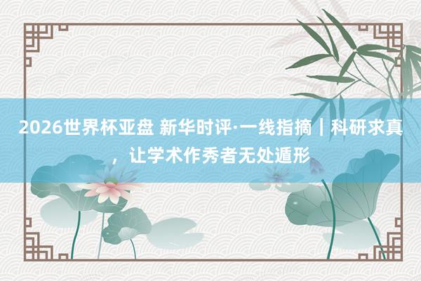 2026世界杯亚盘 新华时评·一线指摘|科研求真,让学术作秀者无处遁形