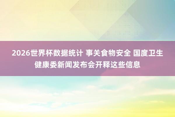 2026世界杯数据统计 事关食物安全 国度卫生健康委新闻发布会开释这些信息