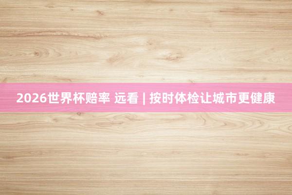 2026世界杯赔率 远看 | 按时体检让城市更健康