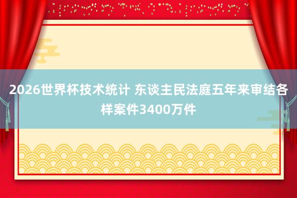 2026世界杯技术统计 东谈主民法庭五年来审结各样案件3400万件