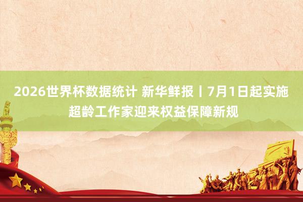 2026世界杯数据统计 新华鲜报丨7月1日起实施 超龄工作家迎来权益保障新规