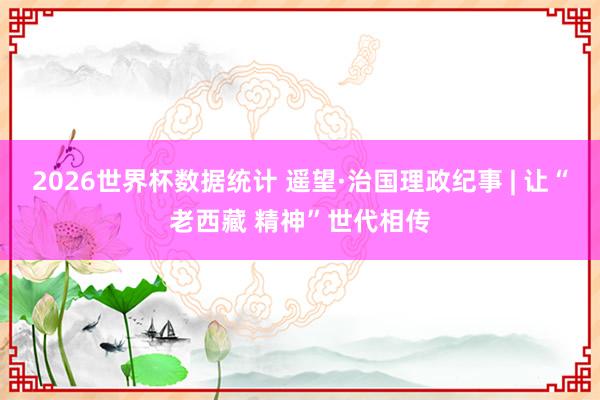 2026世界杯数据统计 遥望·治国理政纪事 | 让“老西藏 精神”世代相传
