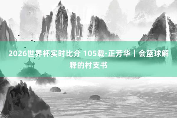2026世界杯实时比分 105载·正芳华|会篮球解释的村支书
