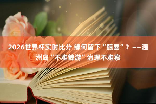 2026世界杯实时比分 缘何留下“鲸喜”?——涠洲岛“不雅鲸游”治理不雅察