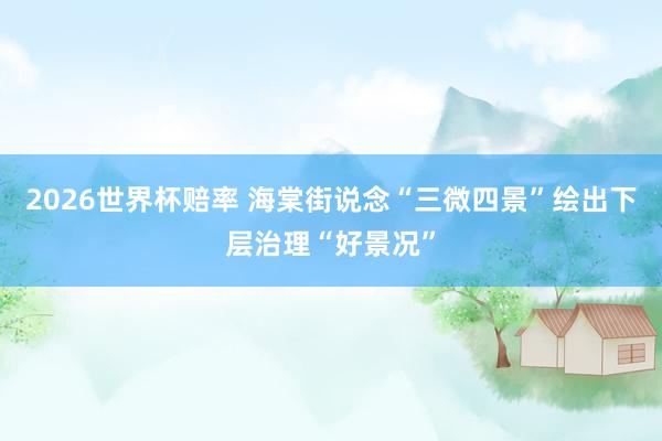 2026世界杯赔率 海棠街说念“三微四景”绘出下层治理“好景况”