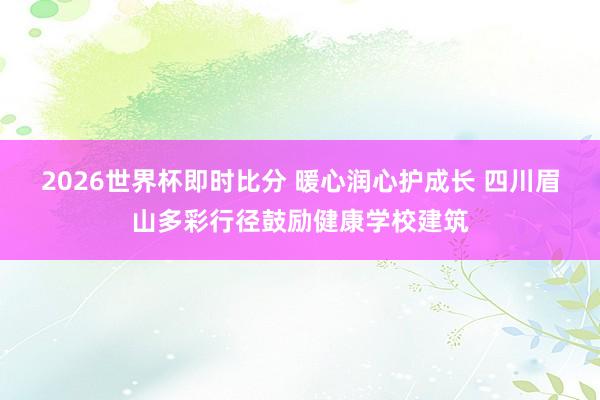 2026世界杯即时比分 暖心润心护成长 四川眉山多彩行径鼓励健康学校建筑