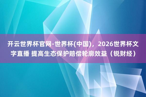 开云世界杯官网-世界杯(中国),2026世界杯文字直播 提高生态保护赔偿轮廓效益(锐财经)