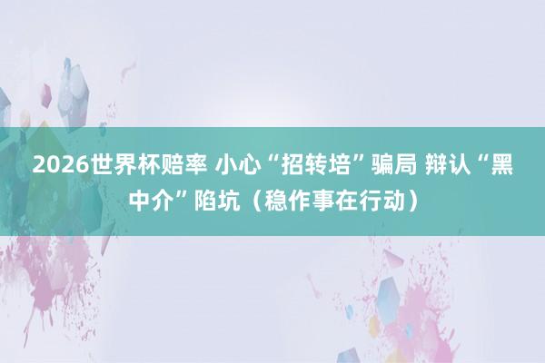 2026世界杯赔率 小心“招转培”骗局 辩认“黑中介”陷坑(稳作事在行动)