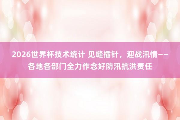 2026世界杯技术统计 见缝插针,迎战汛情——各地各部门全力作念好防汛抗洪责任