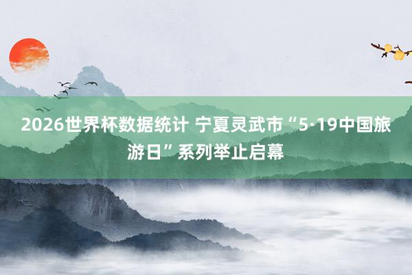 2026世界杯数据统计 宁夏灵武市“5·19中国旅游日”系列举止启幕