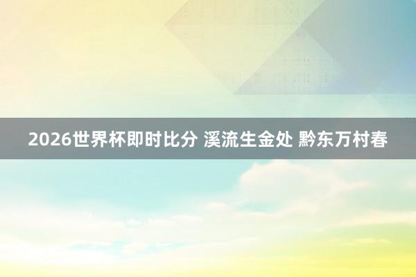 2026世界杯即时比分 溪流生金处 黔东万村春