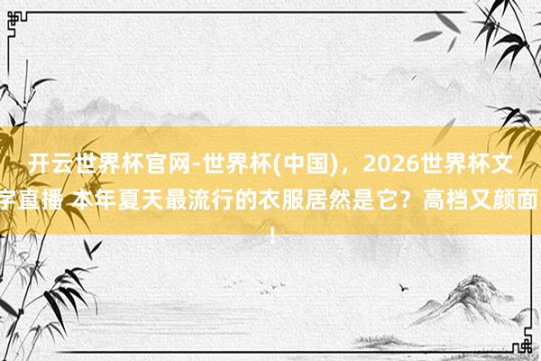 开云世界杯官网-世界杯(中国),2026世界杯文字直播 本年夏天最流行的衣服居然是它?高档又颜面!