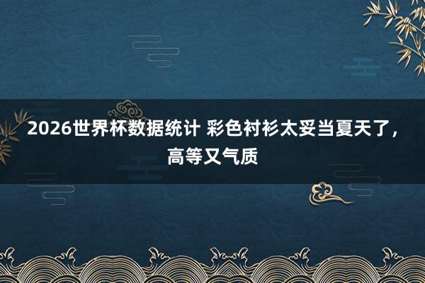 2026世界杯数据统计 彩色衬衫太妥当夏天了,高等又气质