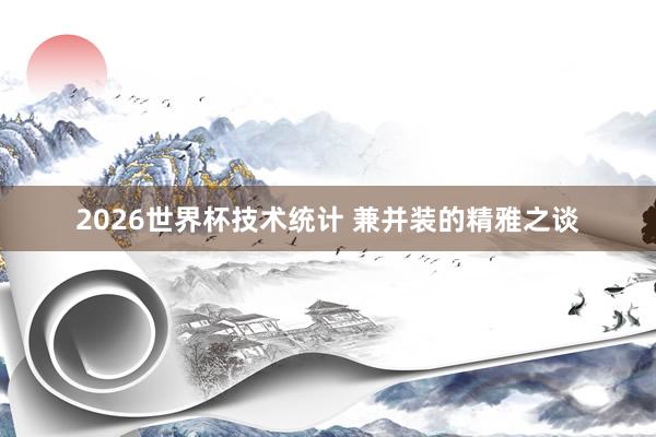 2026世界杯技术统计 兼并装的精雅之谈