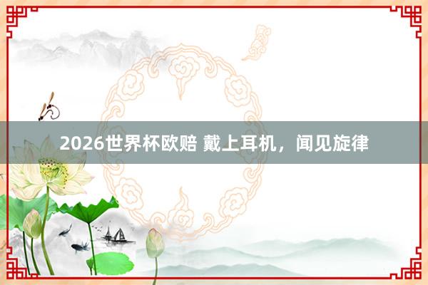 2026世界杯欧赔 戴上耳机，<a href=