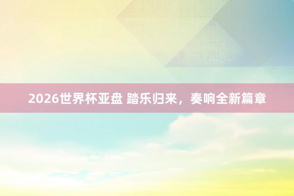 2026世界杯亚盘 踏乐归来,奏响全新篇章