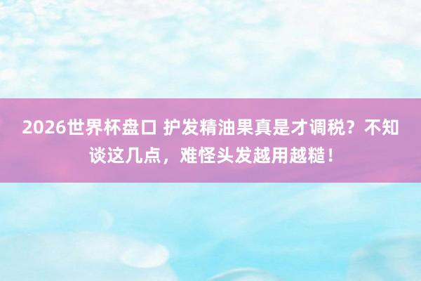 2026世界杯盘口 护发精油果真是才调税?不知谈这几点,难怪头发越用越糙!