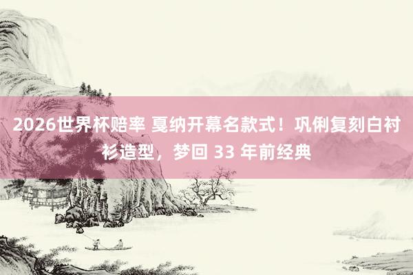 2026世界杯赔率 戛纳开幕名款式!巩俐复刻白衬衫造型,梦回 33 年前经典